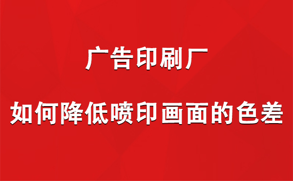 永安坝街道广告印刷厂如何降低喷印画面的色差